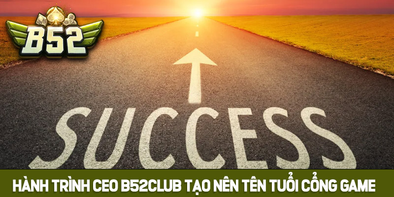 Hành trình CEO Tạ Minh Đức tạo dựng tên tuổi B52club