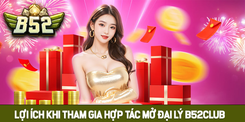 Lợi ích khi tham gia hợp tác mở đại lý B52club
