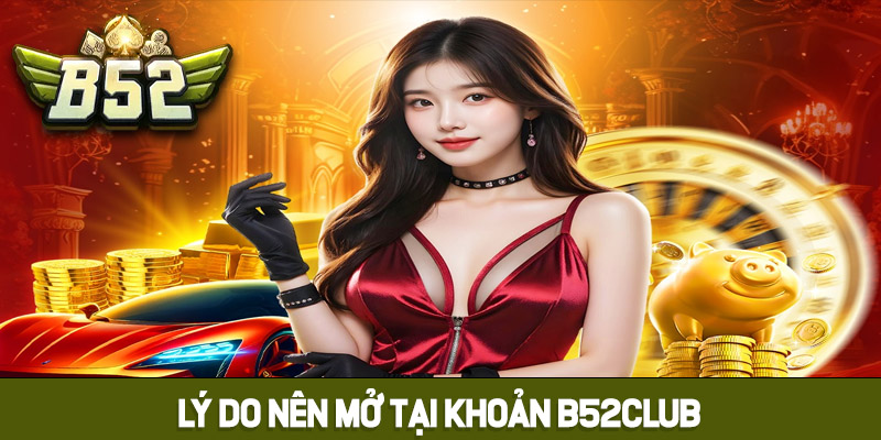 Lý do bạn nên mở tài khoản tại B52club?