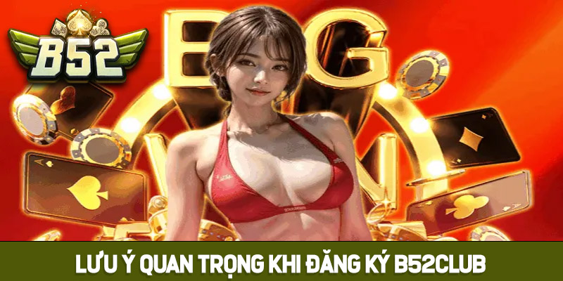 Một số lưu ý quan trọng khi thực hiện đăng ký B52club