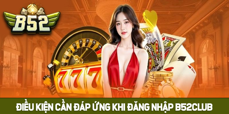 Điều kiện cần đáp ứng khi đăng nhập B52club