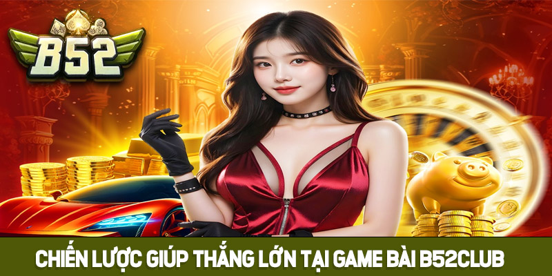 Chiến lược vàng giúp bạn thắng lớn tại Game bài B52club