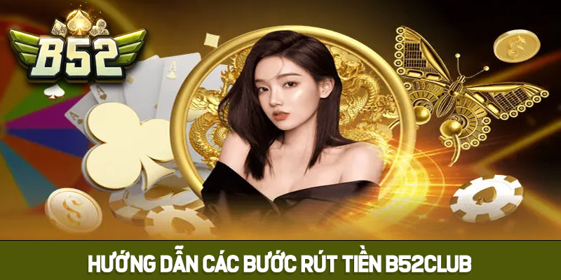 Hướng dẫn 3 bước rút tiền B52club nhanh chóng, an toàn 